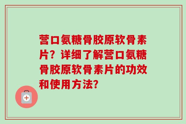 营口氨糖骨胶原软骨素片？详细了解营口氨糖骨胶原软骨素片的功效和使用方法？