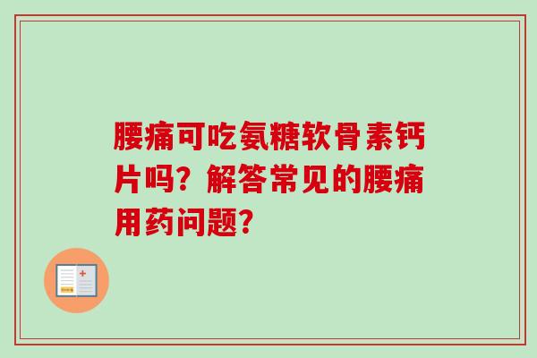 腰痛可吃氨糖软骨素钙片吗?解答常见的腰痛用药问题? 腰痛可吃氨糖软骨素钙片吗?解答常见的腰痛用药问题?