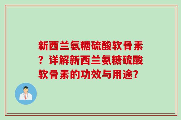 新西兰氨糖硫酸软骨素?详解新西兰氨糖硫酸软骨素的功效与用途? 新西兰氨糖硫酸软骨素?详解新西兰氨糖硫酸软骨素的功效与用途?
