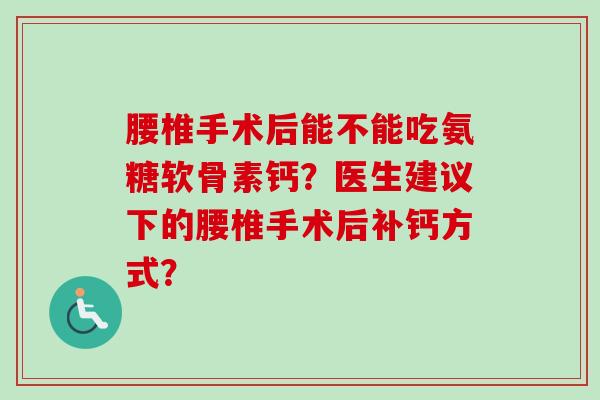 腰椎手术后能不能吃氨糖软骨素钙?医生建议下的腰椎手术后补钙方式? 腰椎手术后能不能吃氨糖软骨素钙?医生建议下的腰椎手术后补钙方式?