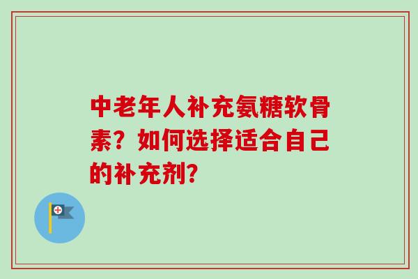 中老年人补充氨糖软骨素?如何选择适合自己的补充剂? 中老年人补充氨糖软骨素?如何选择适合自己的补充剂?