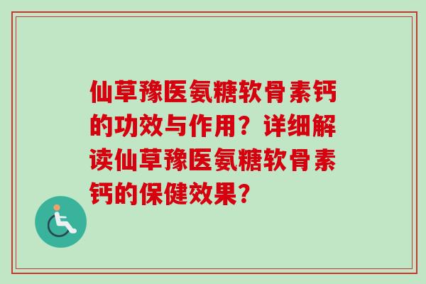 仙草豫医氨糖软骨素钙的功效与作用?详细解读仙草豫医氨糖软骨素钙的保健效果? 仙草豫医氨糖软骨素钙的功效与作用?详细解读仙草豫医氨糖软骨素钙的保健效果?