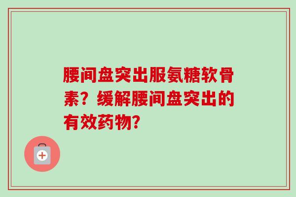 腰间盘突出服氨糖软骨素?缓解腰间盘突出的有效药物? 腰间盘突出服氨糖软骨素?缓解腰间盘突出的有效药物?