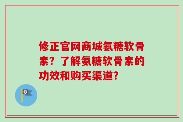 修正官网商城氨糖软骨素?了解氨糖软骨素的功效和购买渠道? 修正官网商城氨糖软骨素?了解氨糖软骨素的功效和购买渠道?