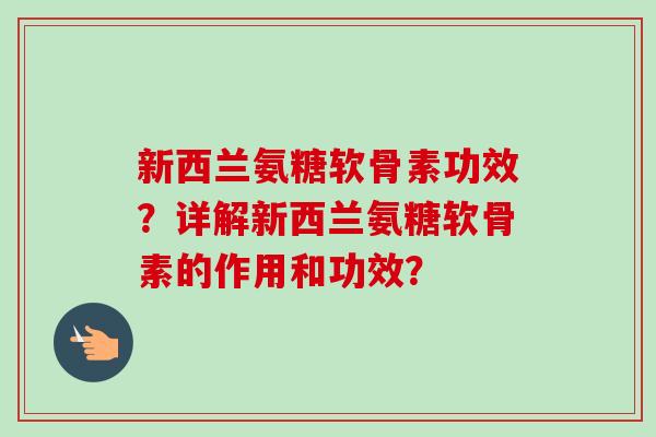 新西兰氨糖软骨素功效?详解新西兰氨糖软骨素的作用和功效? 新西兰氨糖软骨素功效?详解新西兰氨糖软骨素的作用和功效?