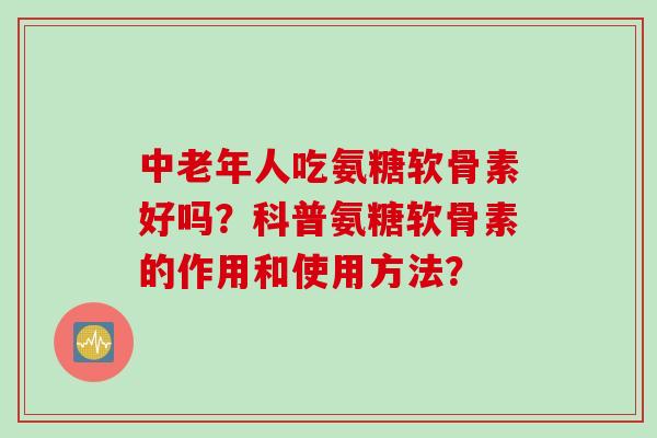 中老年人吃氨糖软骨素好吗？科普氨糖软骨素的作用和使用方法？