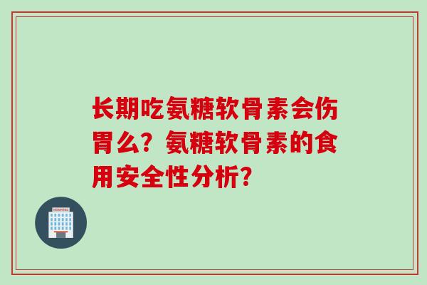 长期吃氨糖软骨素会伤胃么?氨糖软骨素的食用安全性分析? 长期吃氨糖软骨素会伤胃么?氨糖软骨素的食用安全性分析?