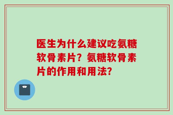 医生为什么建议吃氨糖软骨素片?氨糖软骨素片的作用和用法? 医生为什么建议吃氨糖软骨素片?氨糖软骨素片的作用和用法?