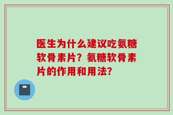 医生为什么建议吃氨糖软骨素片？氨糖软骨素片的作用和用法？