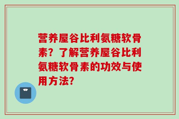 营养屋谷比利氨糖软骨素？了解营养屋谷比利氨糖软骨素的功效与使用方法？