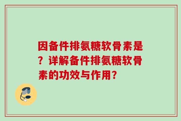 因备件排氨糖软骨素是？详解备件排氨糖软骨素的功效与作用？