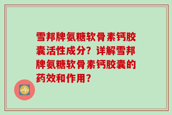 雪邦牌氨糖软骨素钙胶囊活性成分?详解雪邦牌氨糖软骨素钙胶囊的药效和作用? 雪邦牌氨糖软骨素钙胶囊活性成分?详解雪邦牌氨糖软骨素钙胶囊的药效和作用?