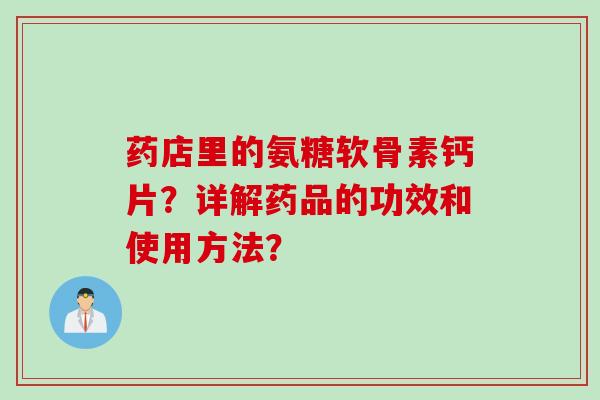 药店里的氨糖软骨素钙片?详解药品的功效和使用方法? 药店里的氨糖软骨素钙片?详解药品的功效和使用方法?