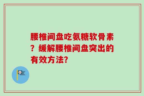 腰椎间盘吃氨糖软骨素?缓解腰椎间盘突出的有效方法? 腰椎间盘吃氨糖软骨素?缓解腰椎间盘突出的有效方法?