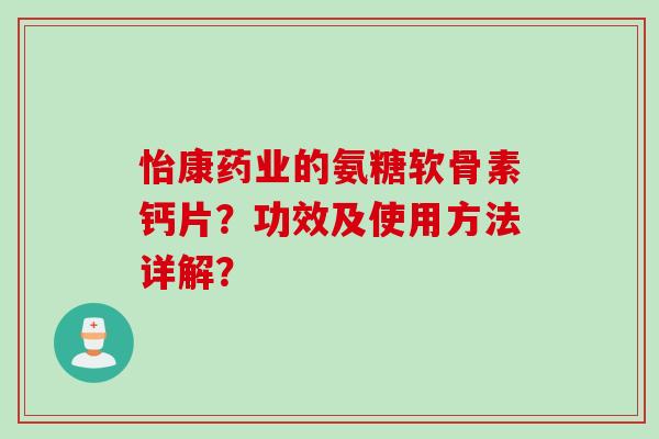 怡康药业的氨糖软骨素钙片？功效及使用方法详解？