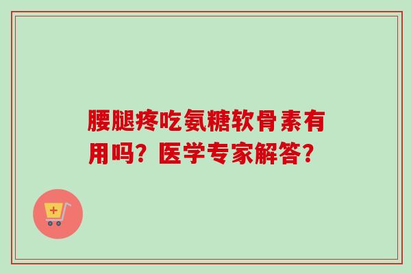 腰腿疼吃氨糖软骨素有用吗？医学专家解答？