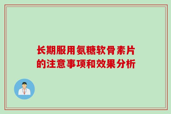 长期服用氨糖软骨素片的注意事项和效果分析 长期服用氨糖软骨素片的注意事项和效果分析