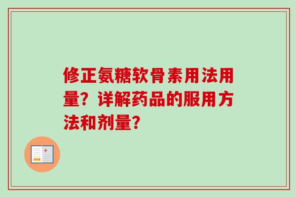 修正氨糖软骨素用法用量?详解药品的服用方法和剂量? 修正氨糖软骨素用法用量?详解药品的服用方法和剂量?