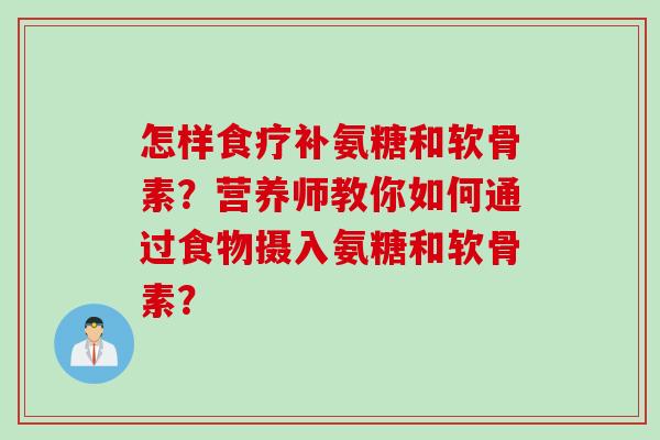 怎样食疗补氨糖和软骨素?营养师教你如何通过食物摄入氨糖和软骨素? 怎样食疗补氨糖和软骨素?营养师教你如何通过食物摄入氨糖和软骨素?