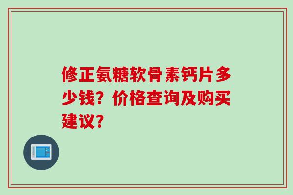 修正氨糖软骨素钙片多少钱？价格查询及购买建议？