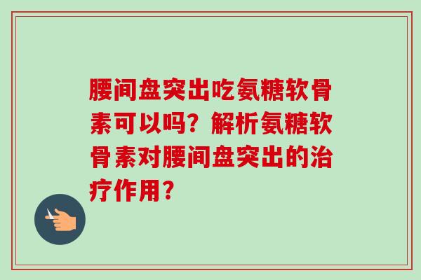 腰间盘突出吃氨糖软骨素可以吗?解析氨糖软骨素对腰间盘突出的治疗作用? 腰间盘突出吃氨糖软骨素可以吗?解析氨糖软骨素对腰间盘突出的治疗作用?