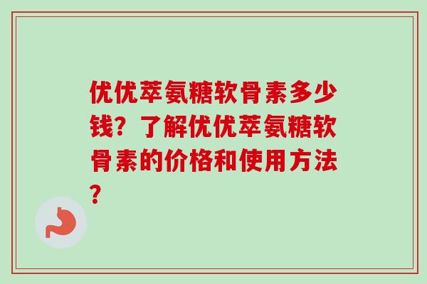 优优萃氨糖软骨素多少钱？了解优优萃氨糖软骨素的价格和使用方法？