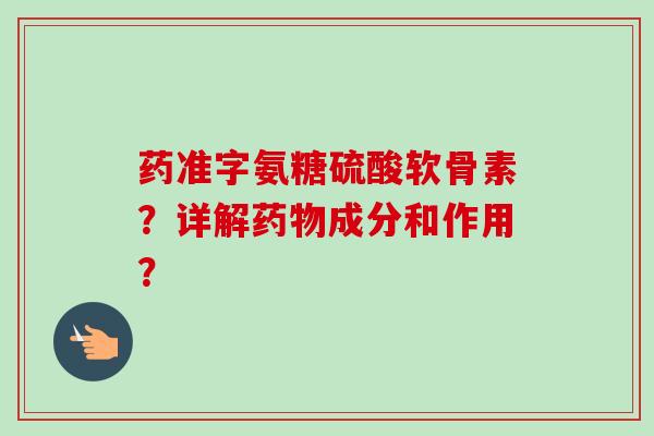 药准字氨糖硫酸软骨素？详解药物成分和作用？