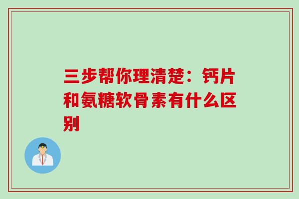 三步帮你理清楚：钙片和氨糖软骨素有什么区别