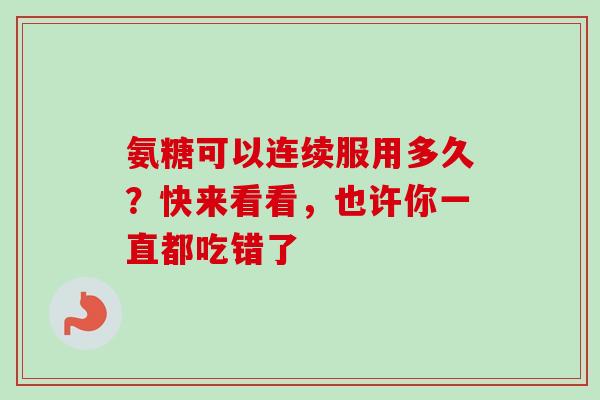 氨糖可以连续服用多久?快来看看,也许你一直都吃错了 氨糖可以连续服用多久?快来看看,也许你一直都吃错了