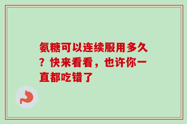 氨糖可以连续服用多久？快来看看，也许你一直都吃错了