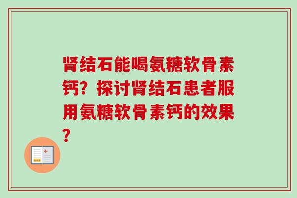 肾结石能喝氨糖软骨素钙？探讨肾结石患者服用氨糖软骨素钙的效果？