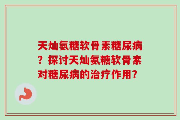 天灿氨糖软骨素?探讨天灿氨糖软骨素对的作用? 天灿氨糖软骨素?探讨天灿氨糖软骨素对的作用?
