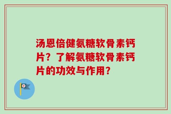 汤恩倍健氨糖软骨素钙片？了解氨糖软骨素钙片的功效与作用？