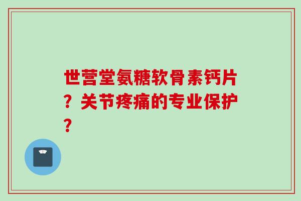 世营堂氨糖软骨素钙片?关节的专业保护? 世营堂氨糖软骨素钙片?关节的专业保护?