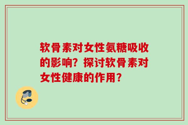 软骨素对女性氨糖吸收的影响?探讨软骨素对女性健康的作用? 软骨素对女性氨糖吸收的影响?探讨软骨素对女性健康的作用?
