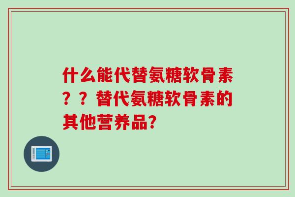 什么能代替氨糖软骨素？？替代氨糖软骨素的其他营养品？