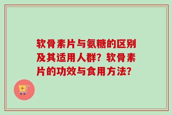 软骨素片与氨糖的区别及其适用人群？软骨素片的功效与食用方法？