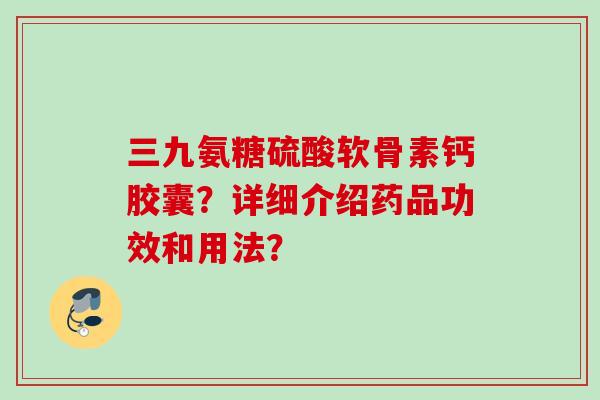 三九氨糖硫酸软骨素钙胶囊？详细介绍药品功效和用法？