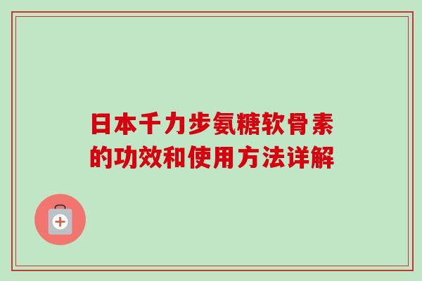 日本千力步氨糖软骨素的功效和使用方法详解 日本千力步氨糖软骨素的功效和使用方法详解