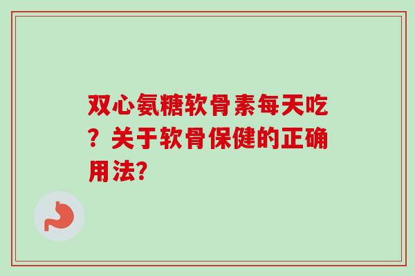 双心氨糖软骨素每天吃？关于软骨保健的正确用法？