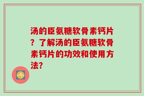 汤的臣氨糖软骨素钙片？了解汤的臣氨糖软骨素钙片的功效和使用方法？