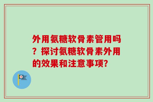 外用氨糖软骨素管用吗？探讨氨糖软骨素外用的效果和注意事项？