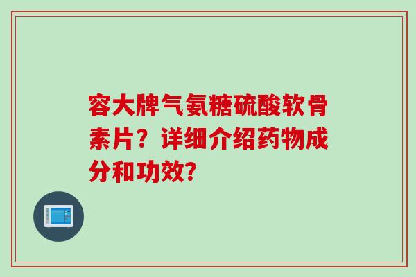 容大牌气氨糖硫酸软骨素片？详细介绍药物成分和功效？