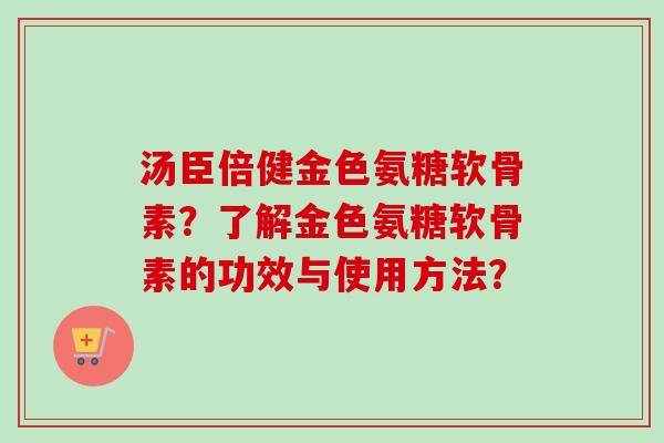 汤臣倍健金色氨糖软骨素？了解金色氨糖软骨素的功效与使用方法？