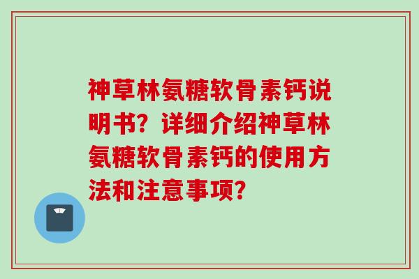 神草林氨糖软骨素钙说明书？详细介绍神草林氨糖软骨素钙的使用方法和注意事项？