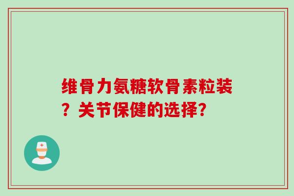 维骨力氨糖软骨素粒装？关节保健的选择？