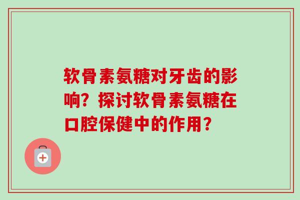 软骨素氨糖对牙齿的影响？探讨软骨素氨糖在口腔保健中的作用？