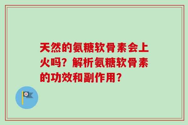 天然的氨糖软骨素会上火吗？解析氨糖软骨素的功效和副作用？