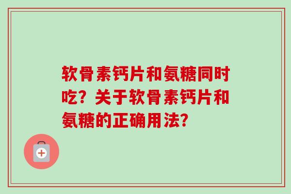 软骨素钙片和氨糖同时吃？关于软骨素钙片和氨糖的正确用法？