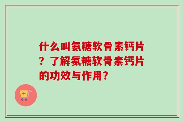 什么叫氨糖软骨素钙片？了解氨糖软骨素钙片的功效与作用？
